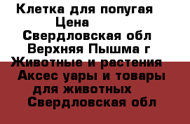 Клетка для попугая  › Цена ­ 500 - Свердловская обл., Верхняя Пышма г. Животные и растения » Аксесcуары и товары для животных   . Свердловская обл.